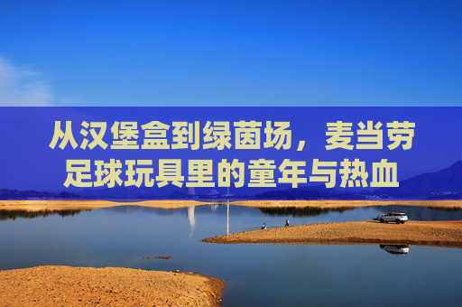 从汉堡盒到绿茵场，麦当劳足球玩具里的童年与热血