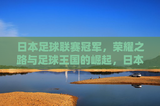 日本足球联赛冠军，荣耀之路与足球王国的崛起，日本足球联赛冠军，荣耀之路与王国崛起