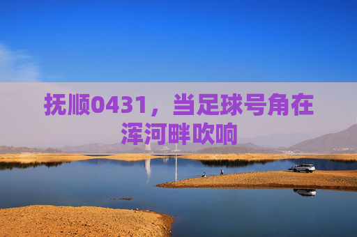 抚顺0431，当足球号角在浑河畔吹响