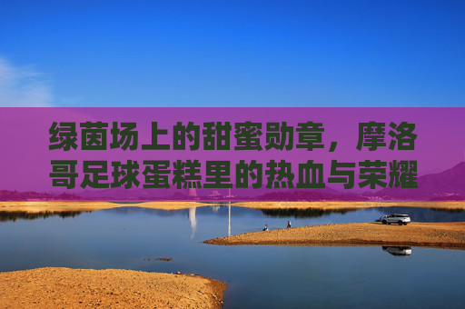 绿茵场上的甜蜜勋章,摩洛哥足球蛋糕里的热血与荣耀,摩洛哥足球蛋糕,绿茵热血与甜蜜荣耀 绿茵场上的甜蜜勋章,摩洛哥足球蛋糕里的热血与荣耀,摩洛哥足球蛋糕,绿茵热血与甜蜜荣耀