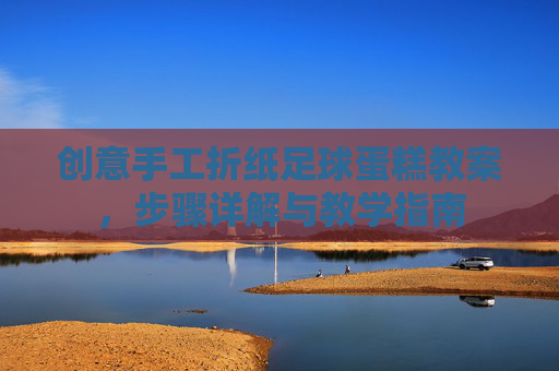 创意手工折纸足球蛋糕教案,步骤详解与教学指南 创意手工折纸足球蛋糕教案,步骤详解与教学指南