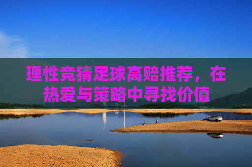 理性竞猜足球高赔推荐,在热爱与策略中寻找价值 理性竞猜足球高赔推荐,在热爱与策略中寻找价值