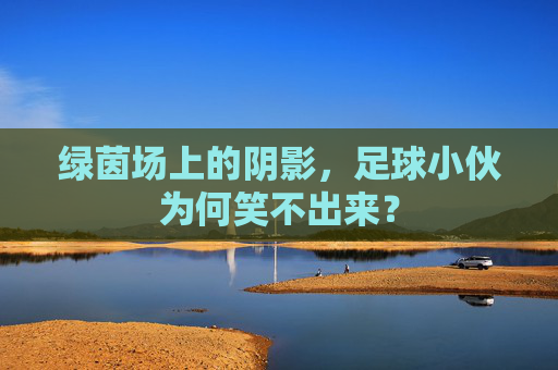 绿茵场上的阴影，足球小伙为何笑不出来？