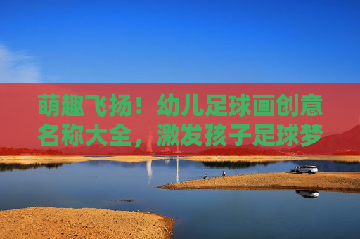 萌趣飞扬！幼儿足球画创意名称大全，激发孩子足球梦想