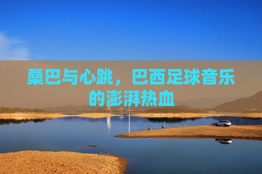桑巴与心跳，巴西足球音乐的澎湃热血