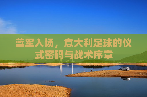 蓝军入场，意大利足球的仪式密码与战术序章