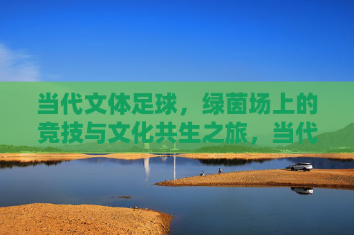 当代文体足球，绿茵场上的竞技与文化共生之旅，当代文体足球，绿茵场竞技与文化共生之旅
