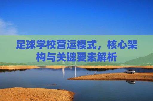 足球学校营运模式,核心架构与关键要素解析 足球学校营运模式,核心架构与关键要素解析
