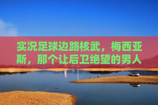 实况足球边路核武,梅西亚斯,那个让后卫绝望的男人 实况足球边路核武,梅西亚斯,那个让后卫绝望的男人