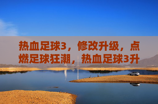 热血足球3,修改升级,点燃足球狂潮,热血足球3升级,燃爆足球狂潮 热血足球3,修改升级,点燃足球狂潮,热血足球3升级,燃爆足球狂潮