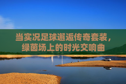 当实况足球邂逅传奇套装，绿茵场上的时光交响曲
