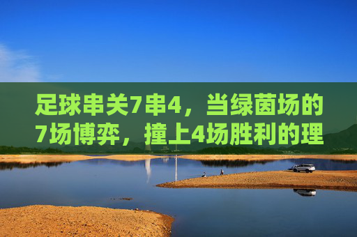 足球串关7串4,当绿茵场的7场博弈,撞上4场胜利的理性与激情 足球串关7串4,当绿茵场的7场博弈,撞上4场胜利的理性与激情