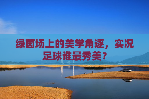 绿茵场上的美学角逐,实况足球谁最秀美? 绿茵场上的美学角逐,实况足球谁最秀美?