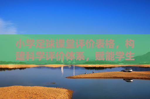 小学足球课堂评价表格，构建科学评价体系，赋能学生健康成长