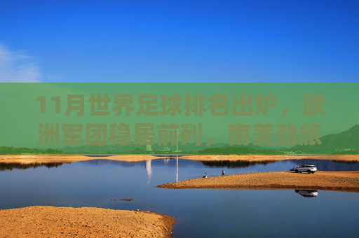 11月世界足球排名出炉，欧洲军团稳居前列，南美劲旅紧追不舍