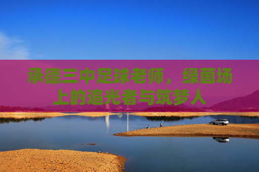 承德三中足球老师，绿茵场上的追光者与筑梦人