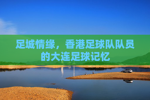 足城情缘，香港足球队队员的大连足球记忆