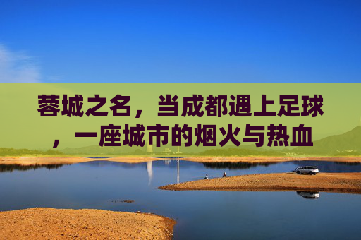 蓉城之名，当成都遇上足球，一座城市的烟火与热血