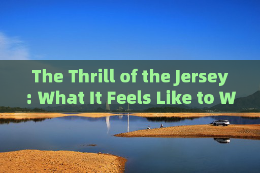 The Thrill of the Jersey: What It Feels Like to Wear a Football Kit The Thrill of the Jersey: What It Feels Like to Wear a Football Kit
