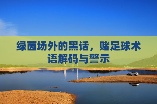 绿茵场外的黑话，赌足球术语解码与警示