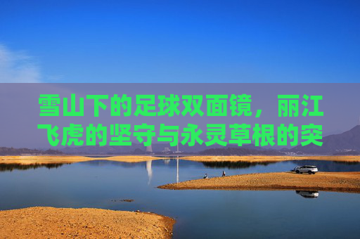 雪山下的足球双面镜，丽江飞虎的坚守与永灵草根的突围