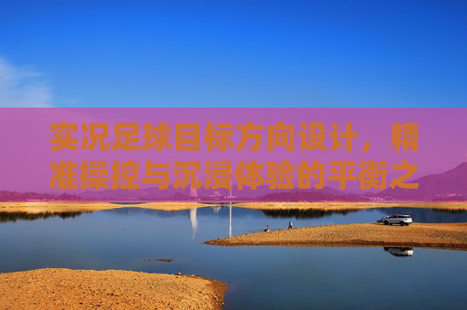 实况足球目标方向设计，精准操控与沉浸体验的平衡之道