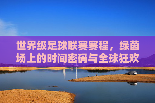 世界级足球联赛赛程,绿茵场上的时间密码与全球狂欢 世界级足球联赛赛程,绿茵场上的时间密码与全球狂欢