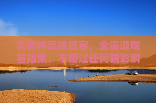 美洲杯足球盛宴，全渠道观看指南，不错过任何精彩瞬间，美洲杯全渠道观看指南，不错过足球盛宴精彩瞬间