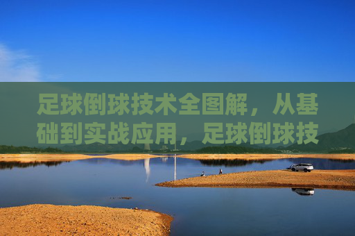 足球倒球技术全图解，从基础到实战应用，足球倒球技术全图解，从基础到实战应用
