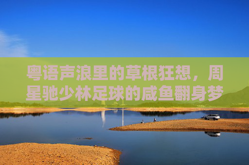 粤语声浪里的草根狂想，周星驰少林足球的咸鱼翻身梦