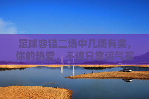 足球容错二场中几场有奖，你的热爱，不该只靠运气买单，足球容错，热爱中奖不止靠运气