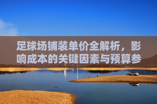 足球场铺装单价全解析，影响成本的关键因素与预算参考，足球场铺装单价全解析，关键因素与预算参考