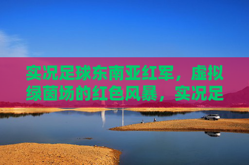 实况足球东南亚红军，虚拟绿茵场的红色风暴，实况足球东南亚红军，虚拟绿茵红色风暴