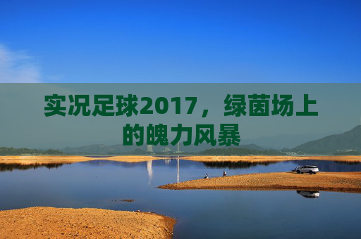 实况足球2017,绿茵场上的魄力风暴 实况足球2017,绿茵场上的魄力风暴