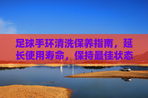 足球手环清洗保养指南,延长使用寿命,保持最佳状态,足球手环清洗保养指南,延长使用寿命,保持最佳状态 足球手环清洗保养指南,延长使用寿命,保持最佳状态,足球手环清洗保养指南,延长使用寿命,保持最佳状态