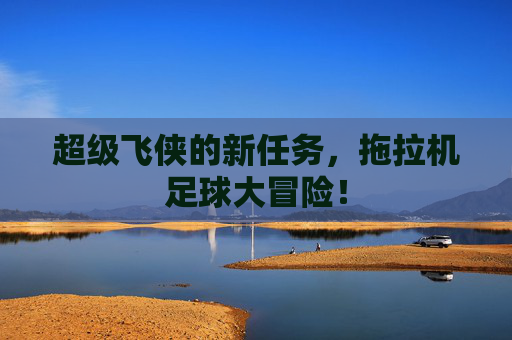 超级飞侠的新任务，拖拉机足球大冒险！