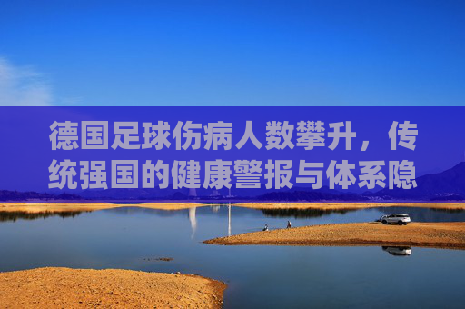 德国足球伤病人数攀升，传统强国的健康警报与体系隐忧，德国足球伤病攀升引健康警报 体系隐忧凸显