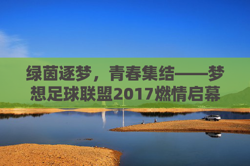 绿茵逐梦，青春集结——梦想足球联盟2017燃情启幕
