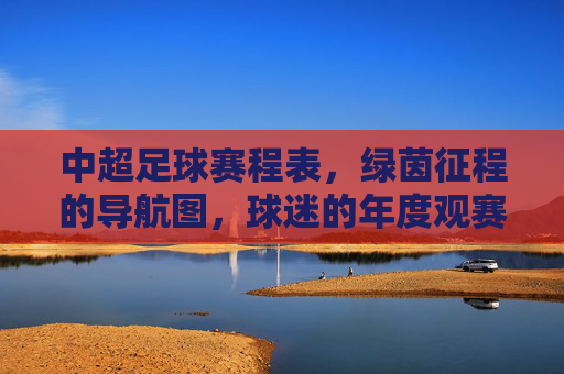 中超足球赛程表，绿茵征程的导航图，球迷的年度观赛指南
