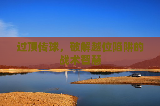 过顶传球，破解越位陷阱的战术智慧