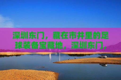 深圳东门,藏在市井里的足球装备宝藏地,深圳东门,市井里的足球装备宝藏地 深圳东门,藏在市井里的足球装备宝藏地,深圳东门,市井里的足球装备宝藏地