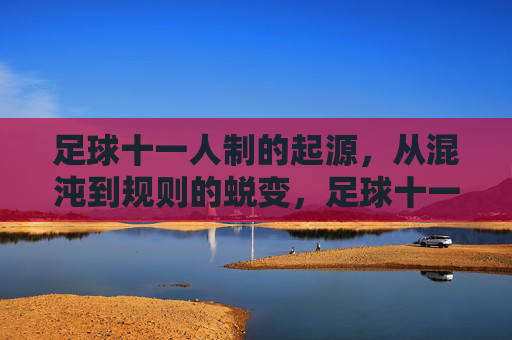 足球十一人制的起源，从混沌到规则的蜕变，足球十一人制的起源，从混沌到规则的蜕变