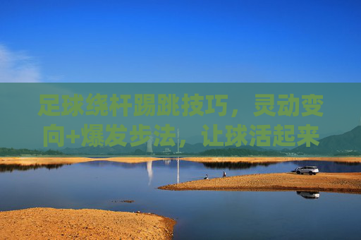 足球绕杆踢跳技巧，灵动变向+爆发步法，让球活起来