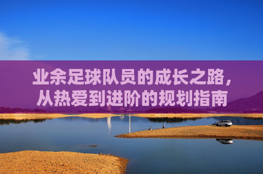 业余足球队员的成长之路，从热爱到进阶的规划指南