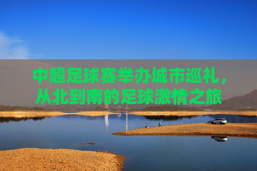 中超足球赛举办城市巡礼，从北到南的足球激情之旅