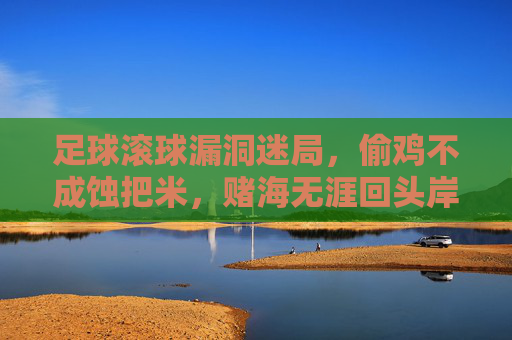 足球滚球漏洞迷局，偷鸡不成蚀把米，赌海无涯回头岸，足球滚球漏洞迷局，偷鸡蚀米，赌海回头岸
