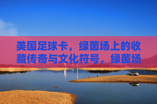美国足球卡,绿茵场上的收藏传奇与文化符号,绿茵场上的美国足球卡,收藏传奇与文化符号 美国足球卡,绿茵场上的收藏传奇与文化符号,绿茵场上的美国足球卡,收藏传奇与文化符号