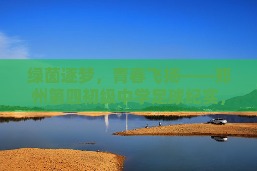 绿茵逐梦,青春飞扬——郑州第四初级中学足球纪实,绿茵逐梦,青春飞扬——郑州第四初级中学足球纪实 绿茵逐梦,青春飞扬——郑州第四初级中学足球纪实,绿茵逐梦,青春飞扬——郑州第四初级中学足球纪实