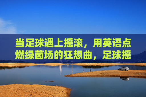 当足球遇上摇滚，用英语点燃绿茵场的狂想曲，足球摇滚，英语点燃绿茵场狂想曲
