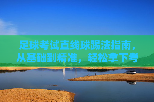 足球考试直线球踢法指南，从基础到精准，轻松拿下考核项目